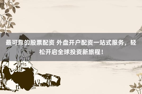 最可靠的股票配資 外盤開(kāi)戶配資一站式服務(wù)，輕松開(kāi)啟全球投資新旅程！