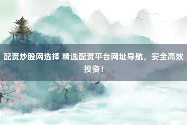 配資炒股網(wǎng)選擇 精選配資平臺網(wǎng)址導(dǎo)航，安全高效投資！
