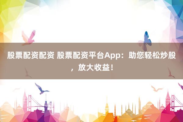 股票配資配資 股票配資平臺(tái)App：助您輕松炒股，放大收益！