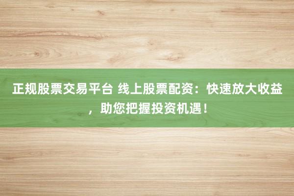 正規(guī)股票交易平臺(tái) 線上股票配資：快速放大收益，助您把握投資機(jī)遇！