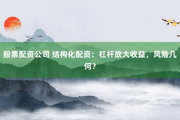 股票配資公司 結(jié)構(gòu)化配資：杠桿放大收益，風(fēng)險(xiǎn)幾何？