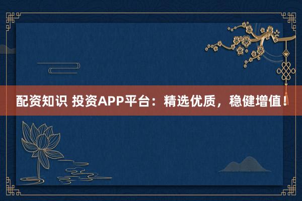 配資知識 投資APP平臺：精選優(yōu)質(zhì)，穩(wěn)健增值！
