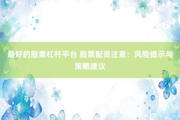 最好的股票杠桿平臺 股票配資注意：風(fēng)險提示與策略建議
