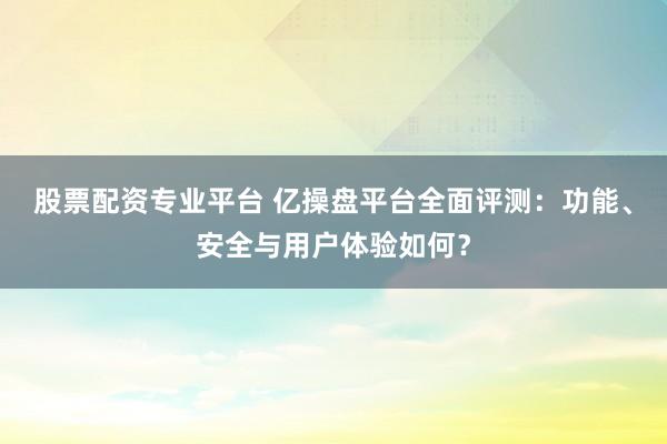 股票配資專(zhuān)業(yè)平臺(tái) 億操盤(pán)平臺(tái)全面評(píng)測(cè)：功能、安全與用戶體驗(yàn)如何？
