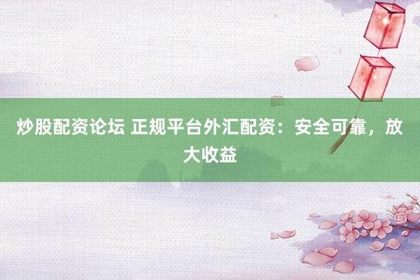 炒股配資論壇 正規(guī)平臺外匯配資：安全可靠，放大收益