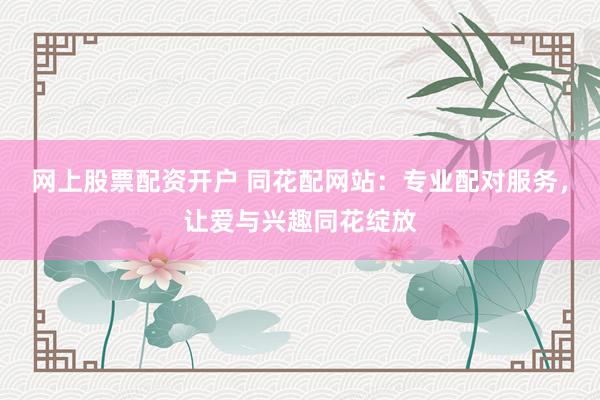 網(wǎng)上股票配資開戶 同花配網(wǎng)站：專業(yè)配對服務(wù)，讓愛與興趣同花綻放