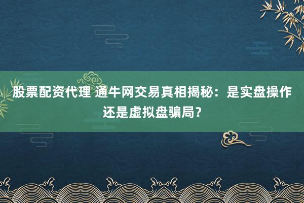 股票配資代理 通牛網(wǎng)交易真相揭秘：是實(shí)盤(pán)操作還是虛擬盤(pán)騙局？