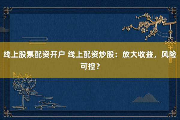 線上股票配資開戶 線上配資炒股：放大收益，風(fēng)險可控？