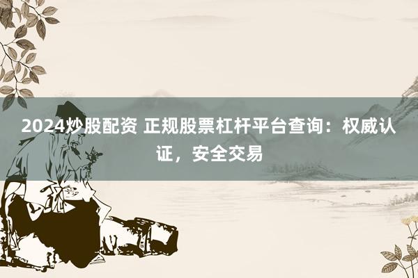 2024炒股配資 正規(guī)股票杠桿平臺(tái)查詢：權(quán)威認(rèn)證，安全交易