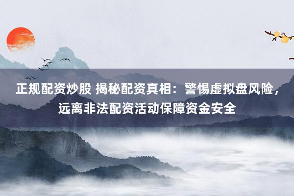正規(guī)配資炒股 揭秘配資真相：警惕虛擬盤風(fēng)險(xiǎn)，遠(yuǎn)離非法配資活動(dòng)保障資金安全