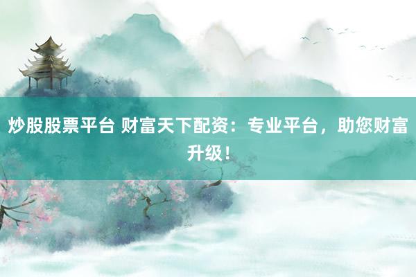炒股股票平臺(tái) 財(cái)富天下配資：專業(yè)平臺(tái)，助您財(cái)富升級(jí)！