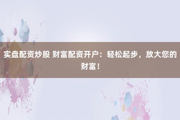 實(shí)盤配資炒股 財(cái)富配資開戶：輕松起步，放大您的財(cái)富！