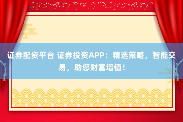 證券配資平臺(tái) 證券投資APP：精選策略，智能交易，助您財(cái)富增值！