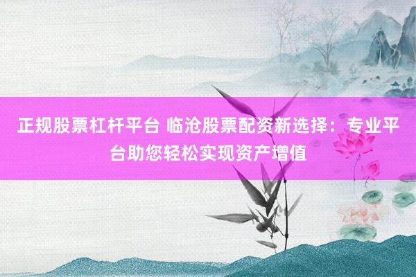 正規(guī)股票杠桿平臺(tái) 臨滄股票配資新選擇：專業(yè)平臺(tái)助您輕松實(shí)現(xiàn)資產(chǎn)增值