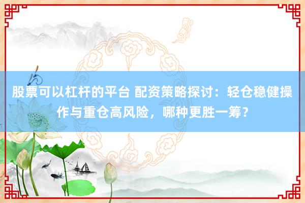 股票可以杠桿的平臺(tái) 配資策略探討：輕倉(cāng)穩(wěn)健操作與重倉(cāng)高風(fēng)險(xiǎn)，哪種更勝一籌？