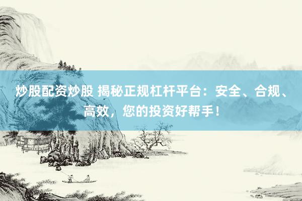 炒股配資炒股 揭秘正規(guī)杠桿平臺：安全、合規(guī)、高效，您的投資好幫手！