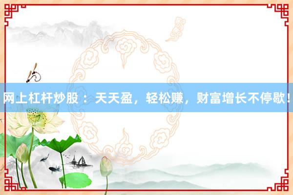 網(wǎng)上杠桿炒股 ：天天盈，輕松賺，財(cái)富增長(zhǎng)不停歇！