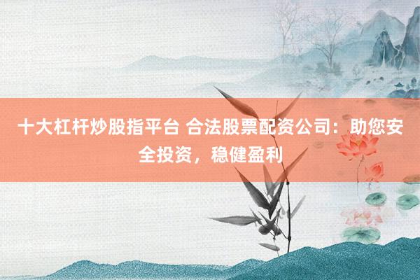 十大杠桿炒股指平臺(tái) 合法股票配資公司：助您安全投資，穩(wěn)健盈利