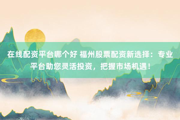 在線配資平臺(tái)哪個(gè)好 福州股票配資新選擇：專業(yè)平臺(tái)助您靈活投資，把握市場機(jī)遇！