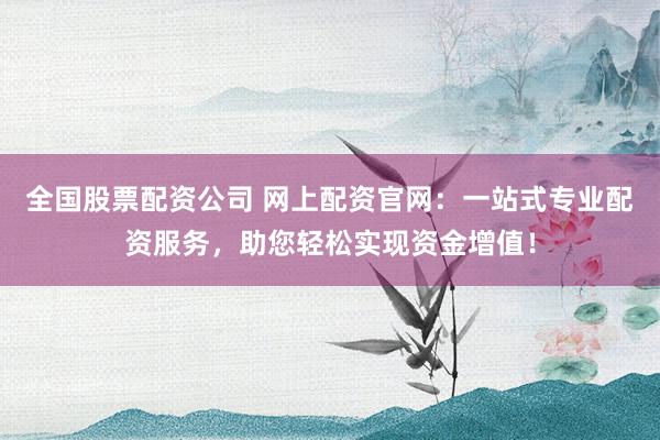 全國股票配資公司 網(wǎng)上配資官網(wǎng)：一站式專業(yè)配資服務(wù)，助您輕松實(shí)現(xiàn)資金增值！