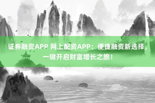 證券融資APP 網(wǎng)上配資APP：便捷融資新選擇，一鍵開啟財富增長之旅！
