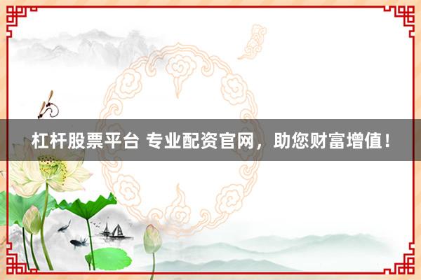 杠桿股票平臺 專業(yè)配資官網(wǎng)，助您財富增值！