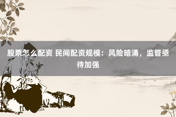 股票怎么配資 民間配資規(guī)模：風(fēng)險(xiǎn)暗涌，監(jiān)管亟待加強(qiáng)