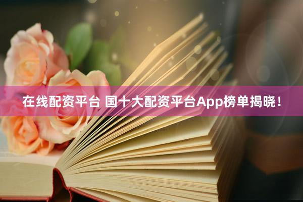 在線配資平臺(tái) 國十大配資平臺(tái)App榜單揭曉！