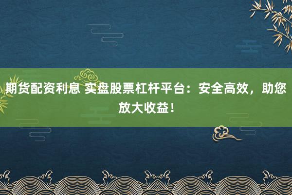 期貨配資利息 實(shí)盤股票杠桿平臺：安全高效，助您放大收益！