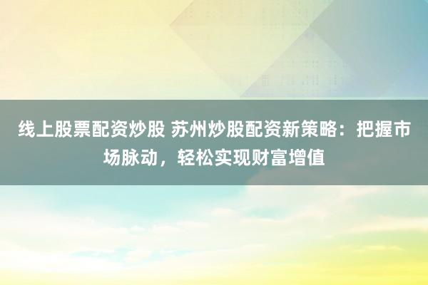 線上股票配資炒股 蘇州炒股配資新策略：把握市場脈動，輕松實現(xiàn)財富增值